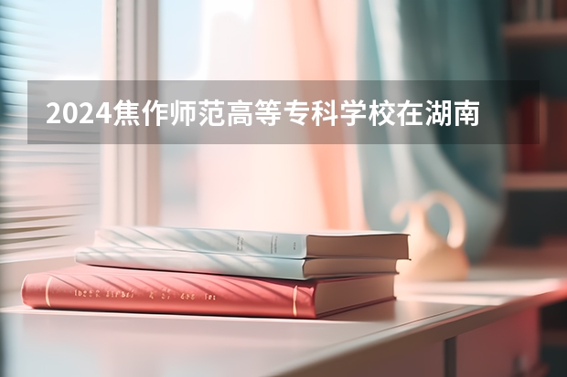 2024焦作师范高等专科学校在湖南招生计划一览表