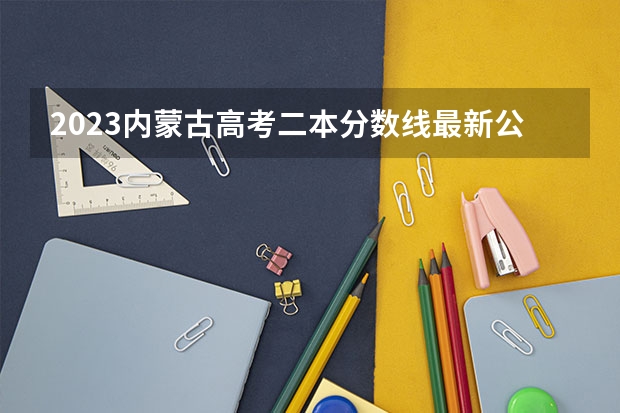 2023内蒙古高考二本分数线最新公布 分数线是多少