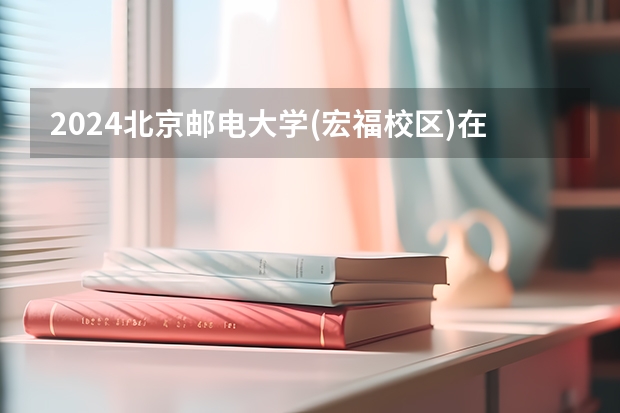2024北京邮电大学(宏福校区)在陕西招生计划一览表