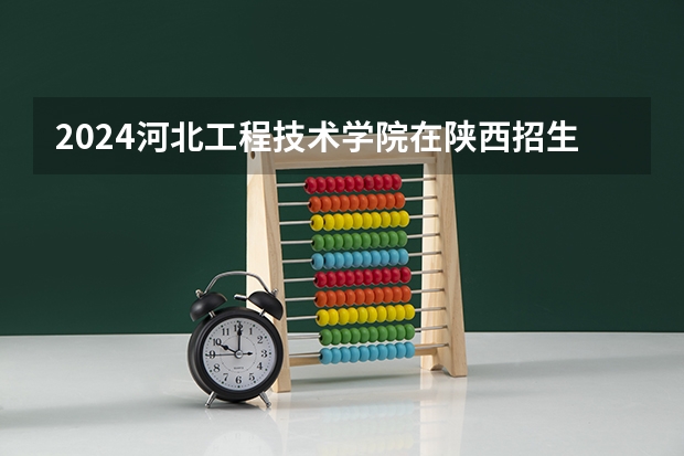 2024河北工程技术学院在陕西招生计划一览表