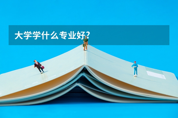 大学学什么专业好?