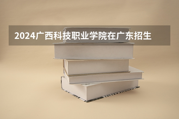 2024广西科技职业学院在广东招生计划一览表