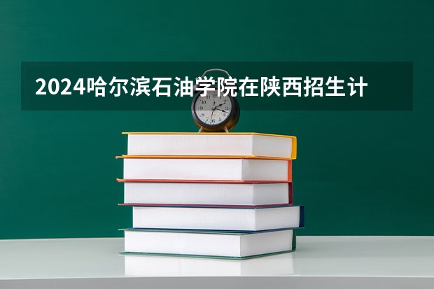 2024哈尔滨石油学院在陕西招生计划一览表