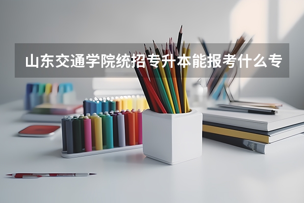 山东交通学院统招专升本能报考什么专业？