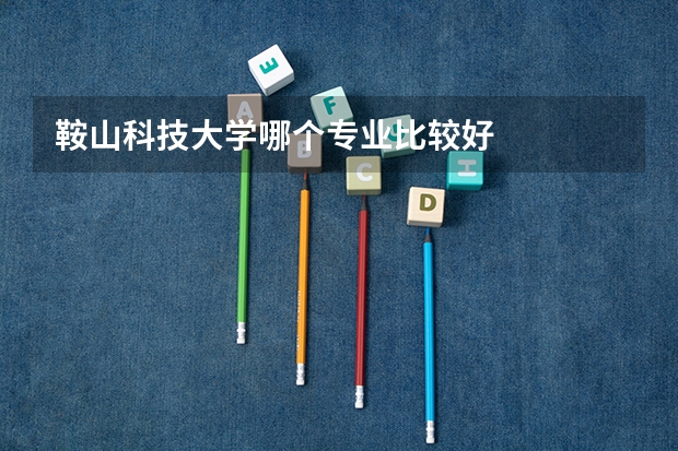 鞍山科技大学哪个专业比较好