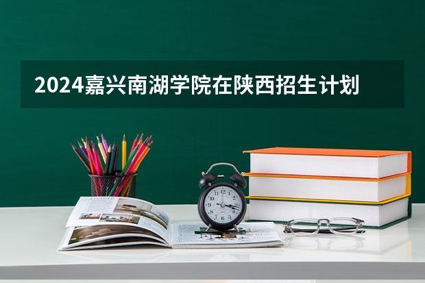 2024嘉兴南湖学院在陕西招生计划一览表