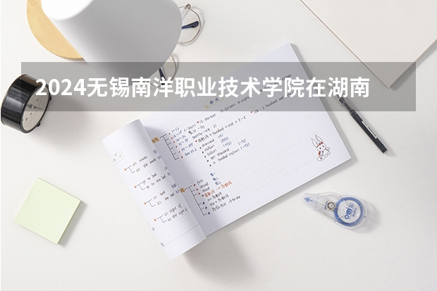2024无锡南洋职业技术学院在湖南招生计划一览表