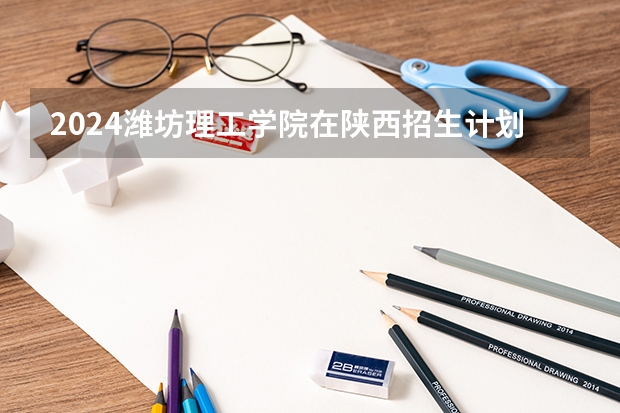2024潍坊理工学院在陕西招生计划一览表