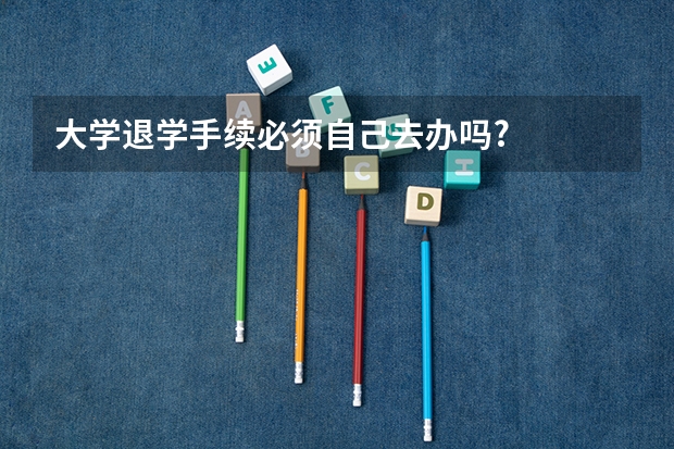 大学退学手续必须自己去办吗?