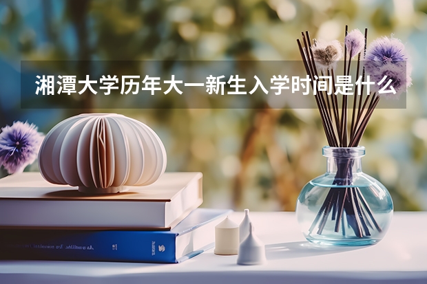 湘潭大学历年大一新生入学时间是什么时候啊？