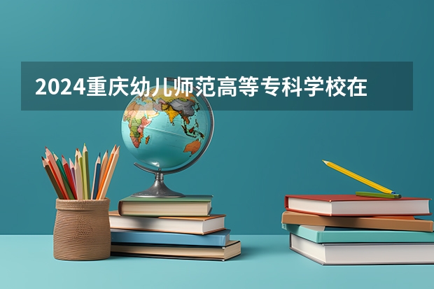 2024重庆幼儿师范高等专科学校在陕西招生计划一览表