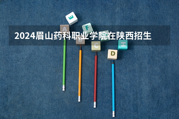 2024眉山药科职业学院在陕西招生计划一览表