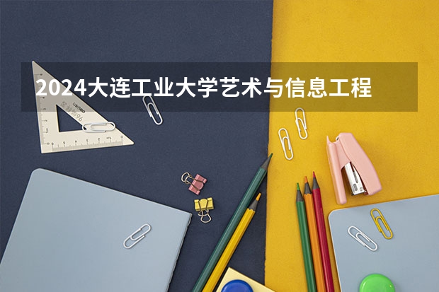 2024大连工业大学艺术与信息工程学院在黑龙江招生计划一览表