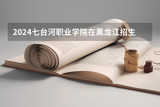 2024七台河职业学院在黑龙江招生计划一览表