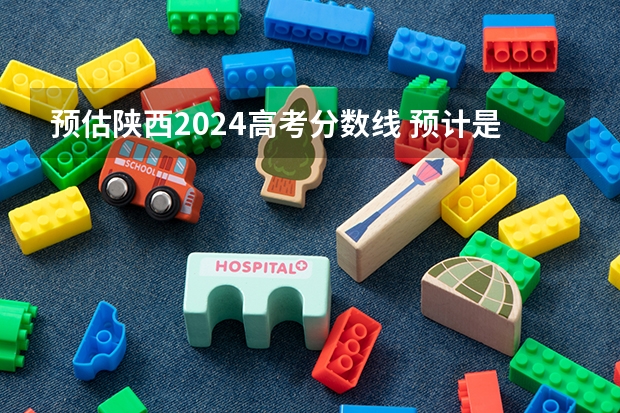 预估陕西2024高考分数线 预计是多少分