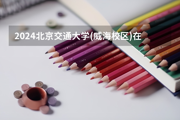 2024北京交通大学(威海校区)在广东招生计划一览表