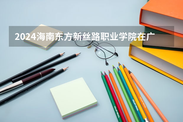 2024海南东方新丝路职业学院在广东招生计划一览表