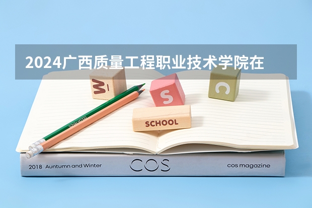 2024广西质量工程职业技术学院在广东招生计划一览表