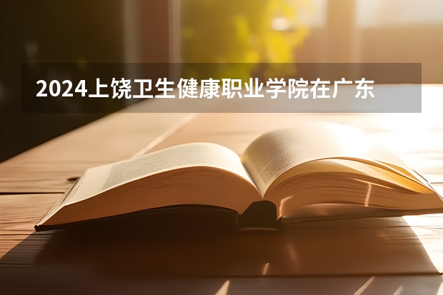2024上饶卫生健康职业学院在广东招生计划一览表