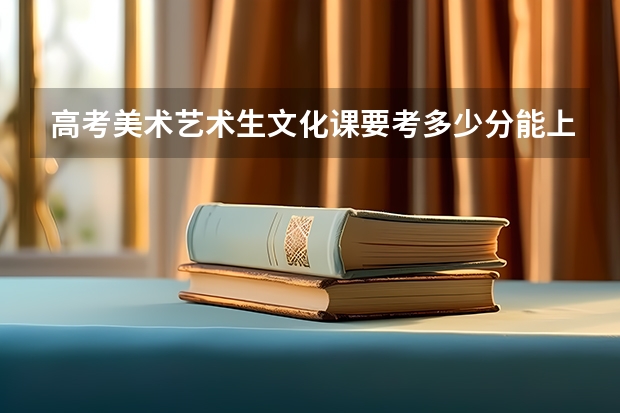 高考美术艺术生文化课要考多少分能上本科？
