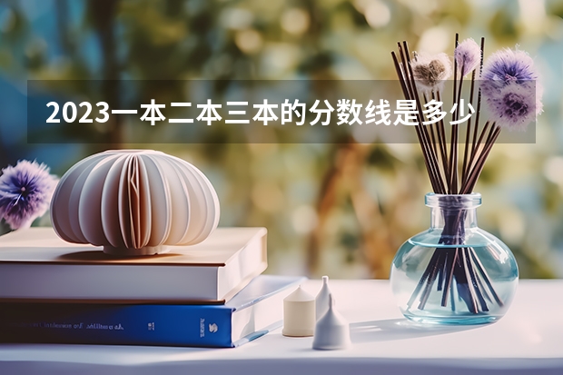 2023一本二本三本的分数线是多少？