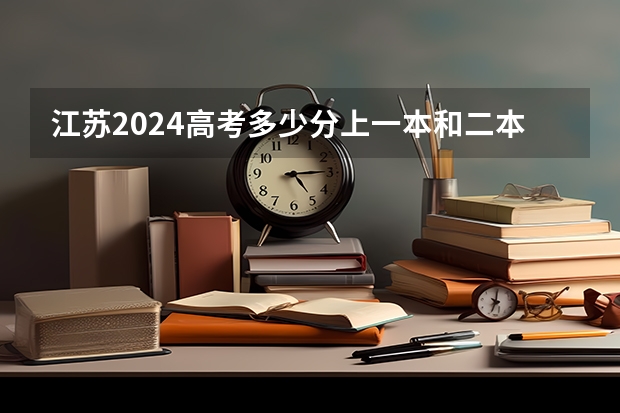 江苏2024高考多少分上一本和二本 分数线高吗