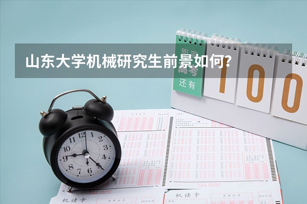 山东大学机械研究生前景如何？
