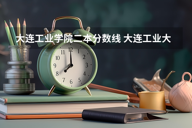 大连工业学院二本分数线 大连工业大学艺术与信息工程学院录取分数线