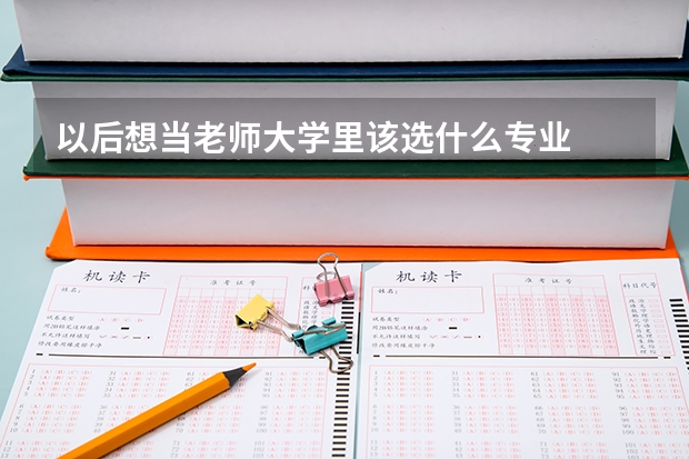 以后想当老师大学里该选什么专业