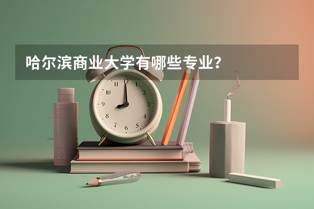 哈尔滨商业大学有哪些专业？
