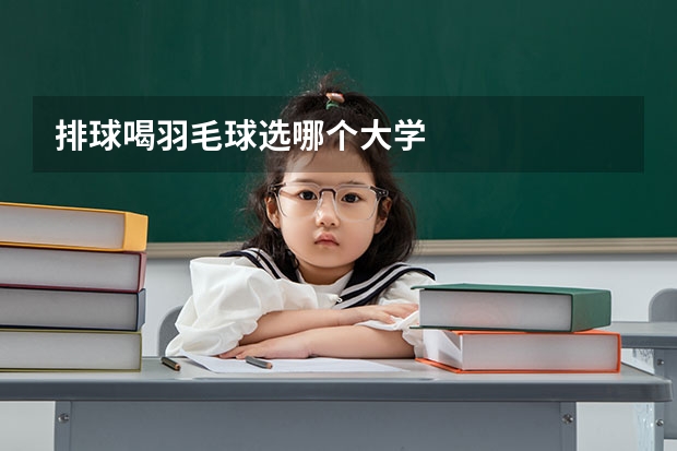 排球喝羽毛球选哪个大学