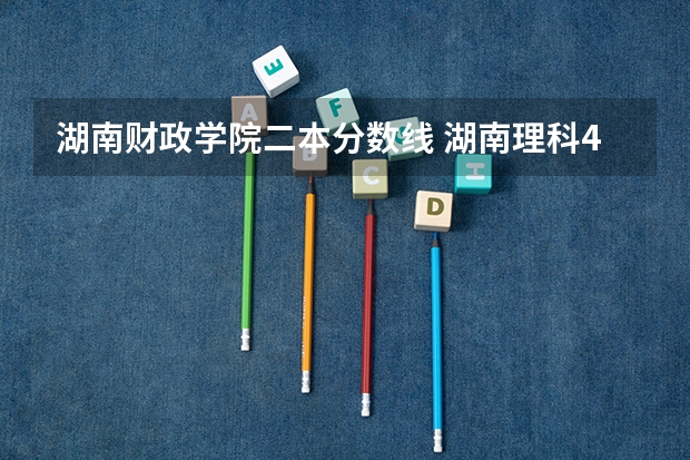 湖南财政学院二本分数线 湖南理科477分能报哪所大学的二本