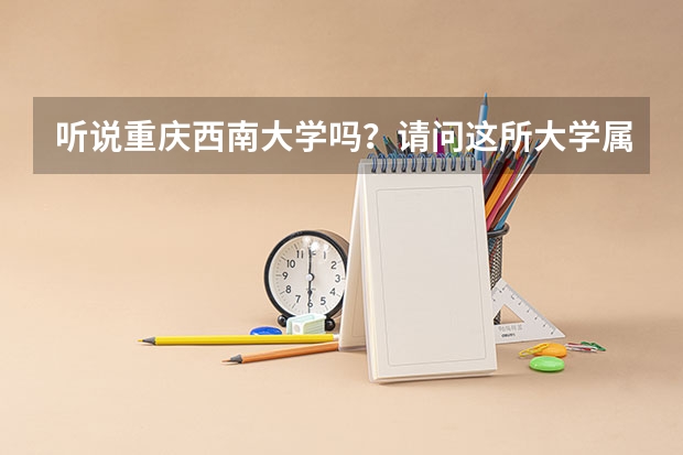 听说重庆西南大学吗?请问这所大学属于本科还是专科?是什么类学校?