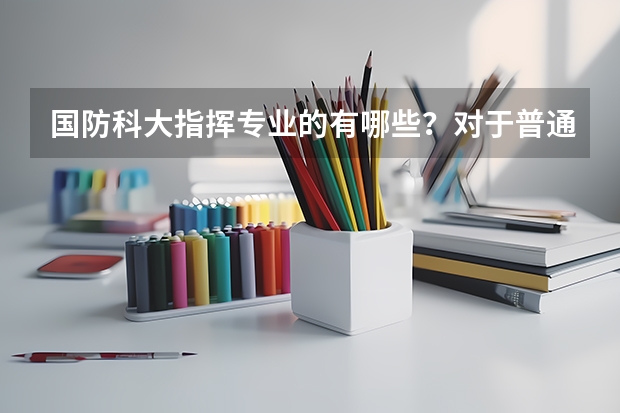 国防科大指挥专业的有哪些？对于普通家庭的孩子应该报指挥专业的比较好？