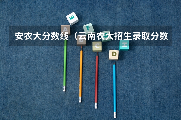 安农大分数线（云南农大招生录取分数线）