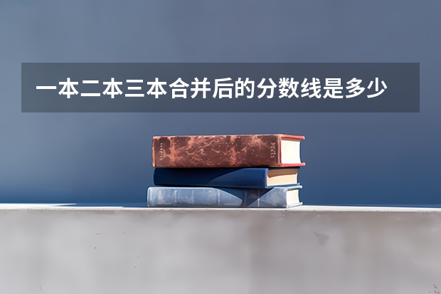 一本二本三本合并后的分数线是多少