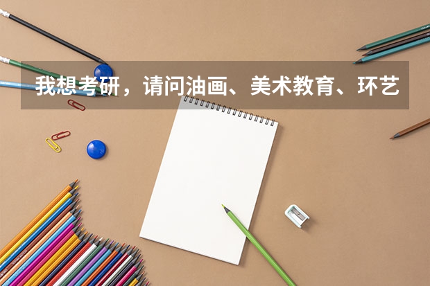 我想考研,请问油画、美术教育、环艺这三个专业考哪个好?哪个学校好考?