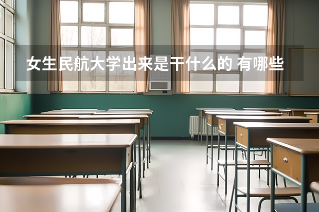 女生民航大学出来是干什么的 有哪些就业方向
