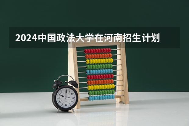 2024中国政法大学在河南招生计划一览表