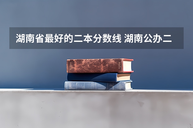 湖南省最好的二本分数线 湖南公办二本大学2023分数线