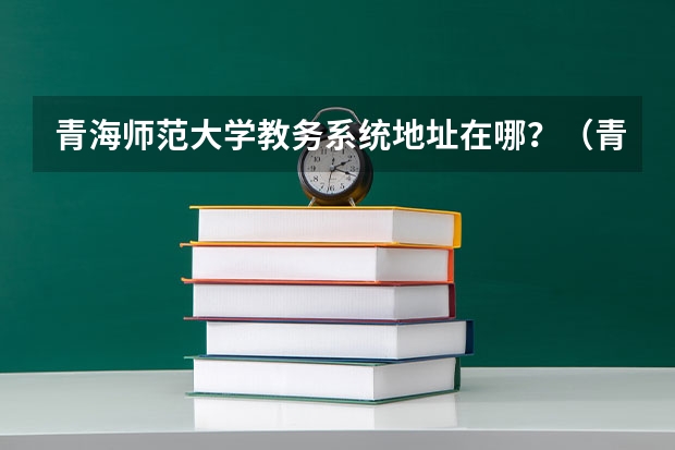 青海师范大学教务系统地址在哪?(青海师范大学教务系统登录入口在哪?)