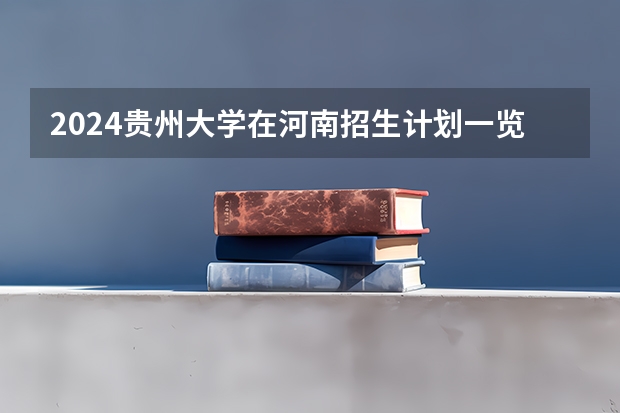 2024贵州大学在河南招生计划一览表