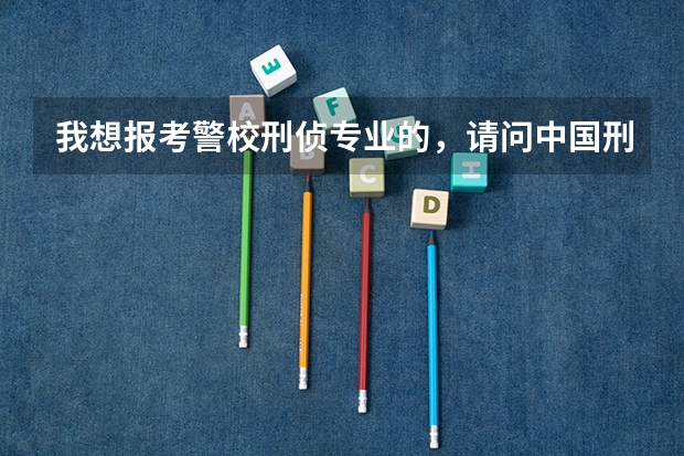 我想报考警校刑侦专业的，请问中国刑事警察学院、华东政法、中国人民公安、浙江警察学院哪个更好一些？