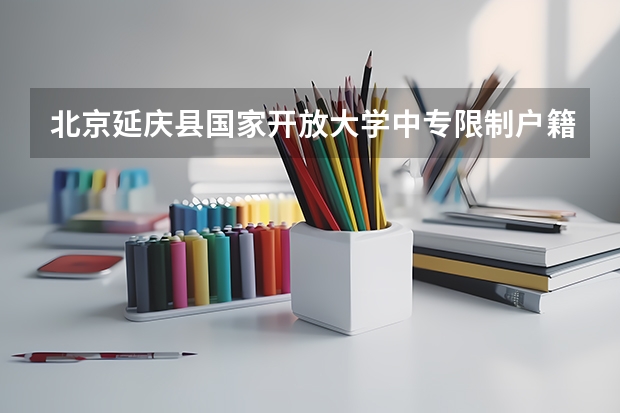 北京延庆县国家开放大学中专限制户籍报考吗怎么选择专业