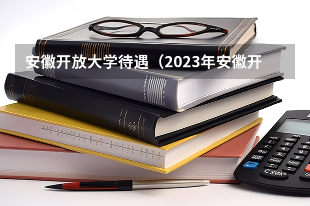 安徽开放大学待遇（2023年安徽开放大学成人高考招生简章）