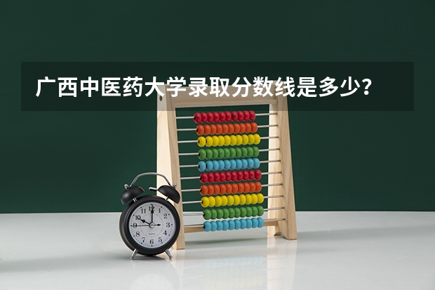 广西中医药大学录取分数线是多少？