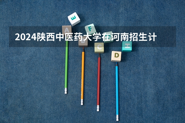 2024陕西中医药大学在河南招生计划一览表