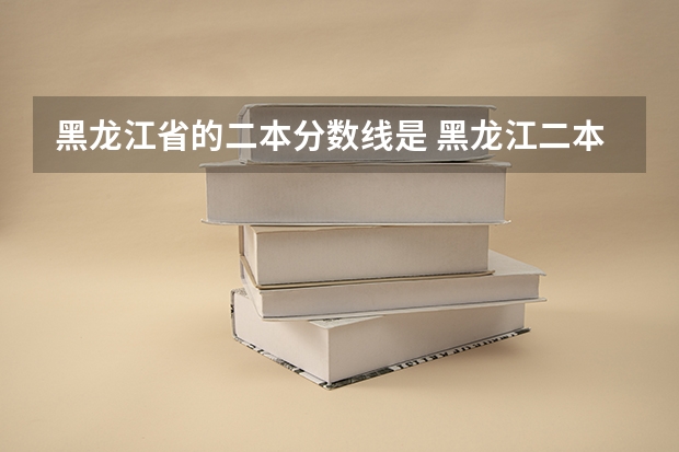 黑龙江省的二本分数线是 黑龙江二本分数线