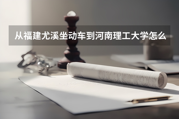 从福建尤溪坐动车到河南理工大学怎么走