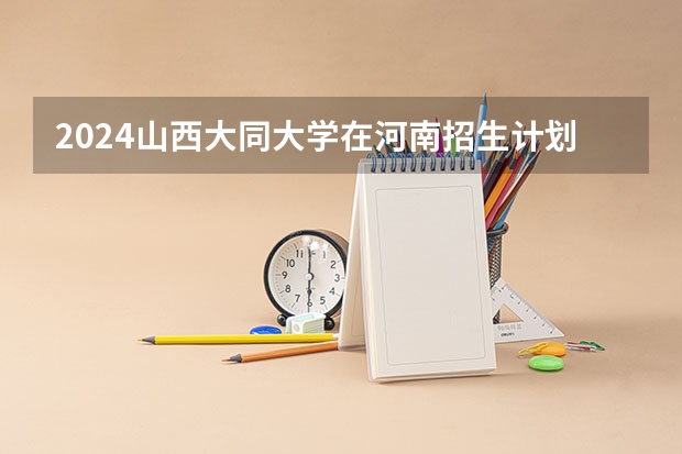 2024山西大同大学在河南招生计划一览表